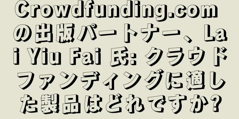 Crowdfunding.com の出版パートナー、Lai Yiu Fai 氏: クラウドファンディングに適した製品はどれですか?