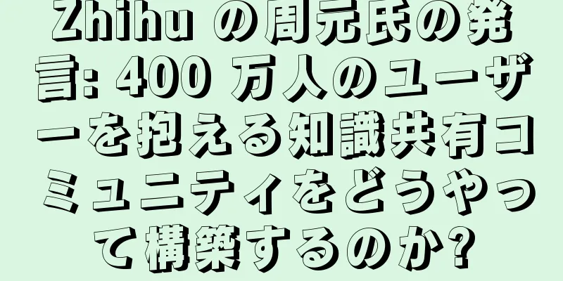 Zhihu の周元氏の発言: 400 万人のユーザーを抱える知識共有コミュニティをどうやって構築するのか?