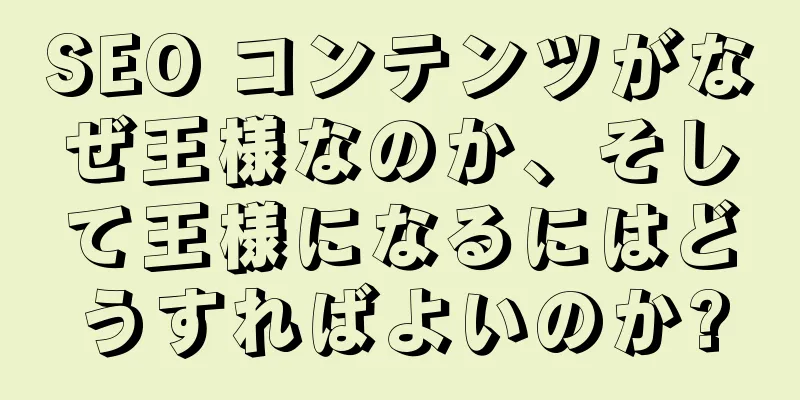 SEO コンテンツがなぜ王様なのか、そして王様になるにはどうすればよいのか?