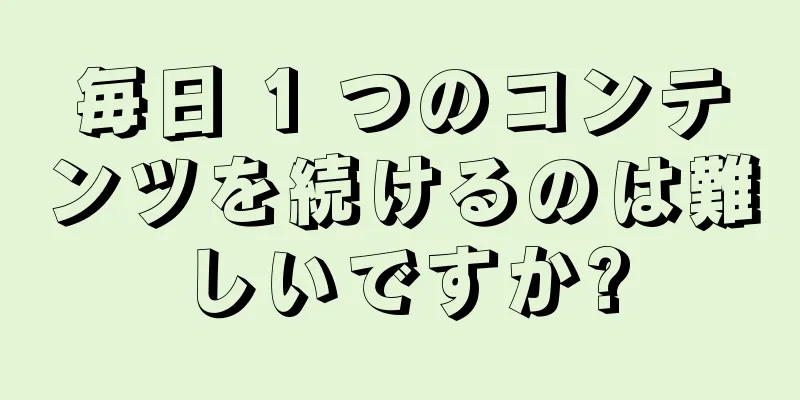 毎日 1 つのコンテンツを続けるのは難しいですか?