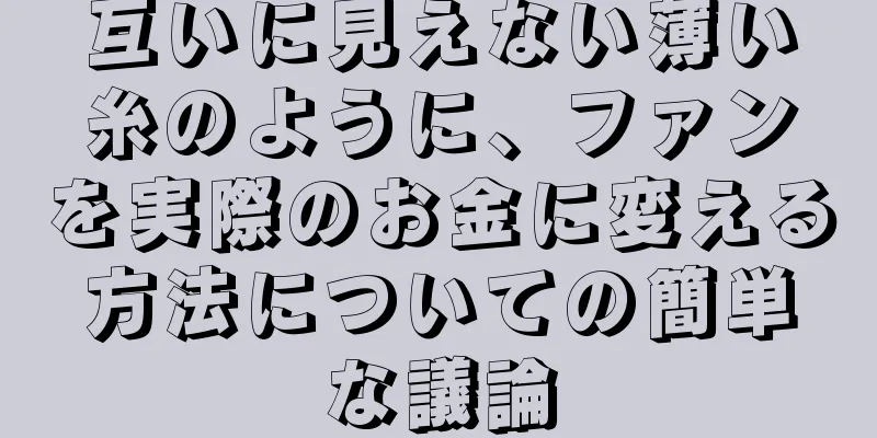 互いに見えない薄い糸のように、ファンを実際のお金に変える方法についての簡単な議論