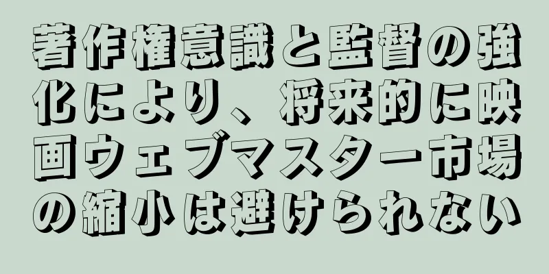 著作権意識と監督の強化により、将来的に映画ウェブマスター市場の縮小は避けられない