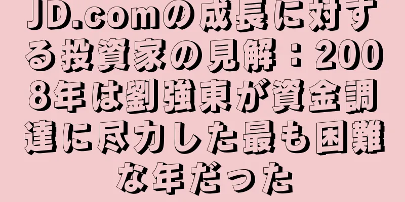 JD.comの成長に対する投資家の見解：2008年は劉強東が資金調達に尽力した最も困難な年だった