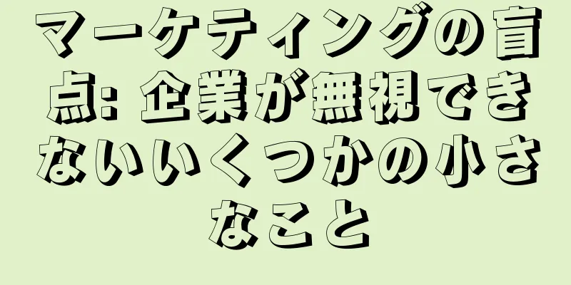 マーケティングの盲点: 企業が無視できないいくつかの小さなこと