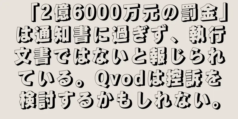 「2億6000万元の罰金」は通知書に過ぎず、執行文書ではないと報じられている。Qvodは控訴を検討するかもしれない。