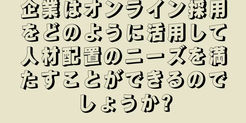 企業はオンライン採用をどのように活用して人材配置のニーズを満たすことができるのでしょうか?