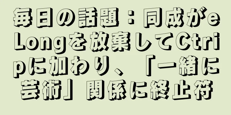 毎日の話題：同成がeLongを放棄してCtripに加わり、「一緒に芸術」関係に終止符