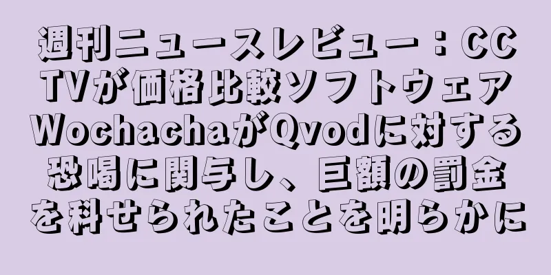 週刊ニュースレビュー：CCTVが価格比較ソフトウェアWochachaがQvodに対する恐喝に関与し、巨額の罰金を科せられたことを明らかに
