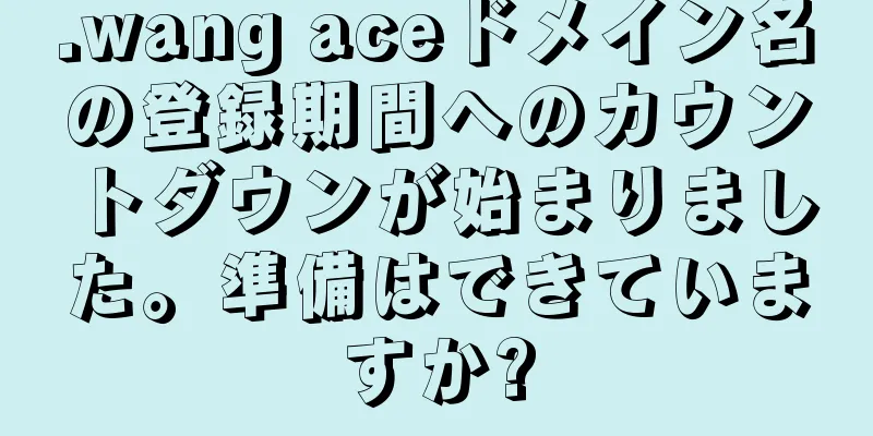 .wang aceドメイン名の登録期間へのカウントダウンが始まりました。準備はできていますか?