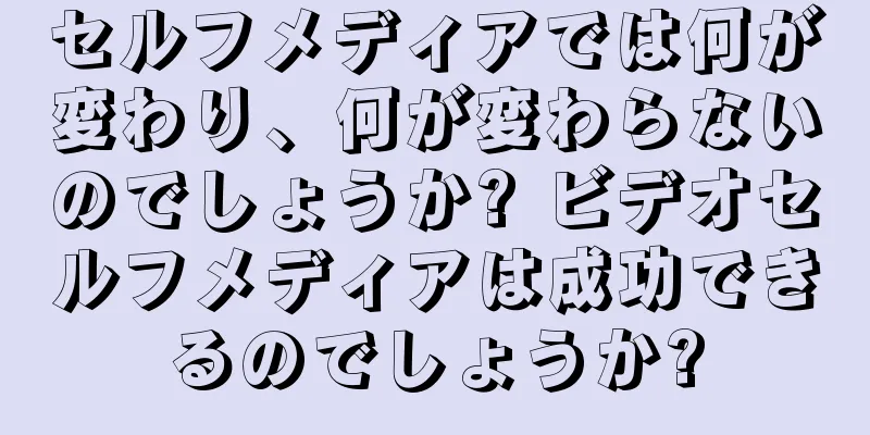 セルフメディアでは何が変わり、何が変わらないのでしょうか? ビデオセルフメディアは成功できるのでしょうか?