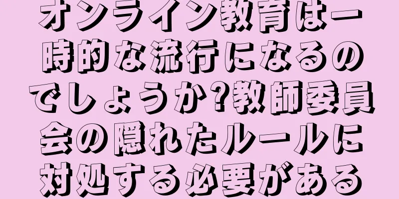 オンライン教育は一時的な流行になるのでしょうか?教師委員会の隠れたルールに対処する必要がある