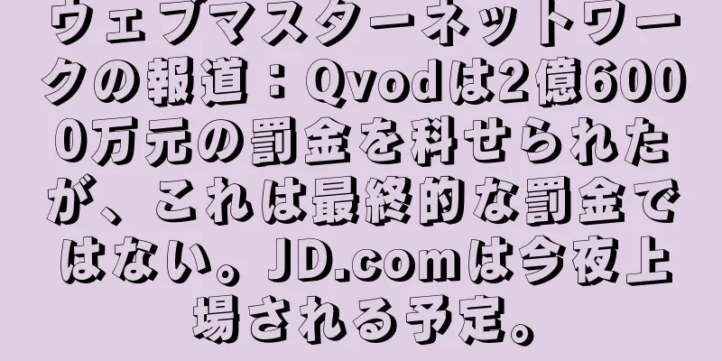 ウェブマスターネットワークの報道：Qvodは2億6000万元の罰金を科せられたが、これは最終的な罰金ではない。JD.comは今夜上場される予定。