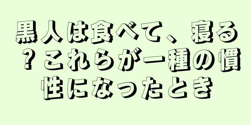 黒人は食べて、寝る？これらが一種の慣性になったとき