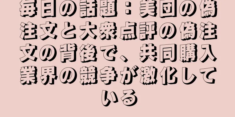 毎日の話題：美団の偽注文と大衆点評の偽注文の背後で、共同購入業界の競争が激化している