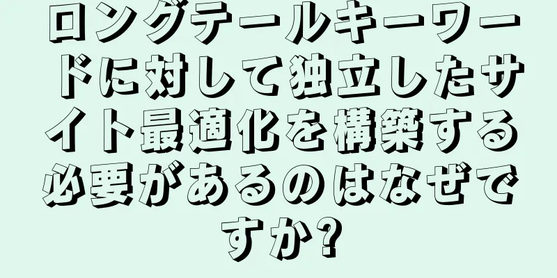 ロングテールキーワードに対して独立したサイト最適化を構築する必要があるのはなぜですか?