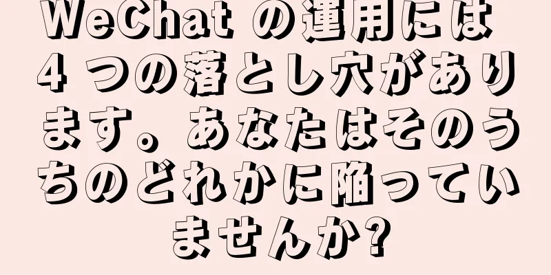 WeChat の運用には 4 つの落とし穴があります。あなたはそのうちのどれかに陥っていませんか?