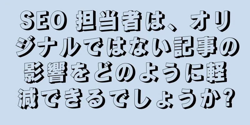 SEO 担当者は、オリジナルではない記事の影響をどのように軽減できるでしょうか?