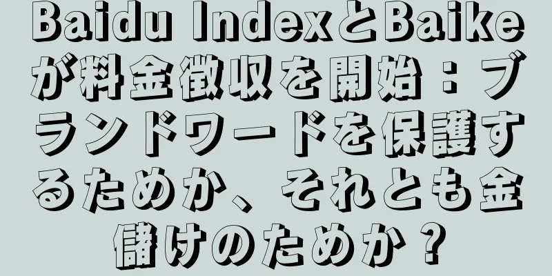 Baidu IndexとBaikeが料金徴収を開始：ブランドワードを保護するためか、それとも金儲けのためか？