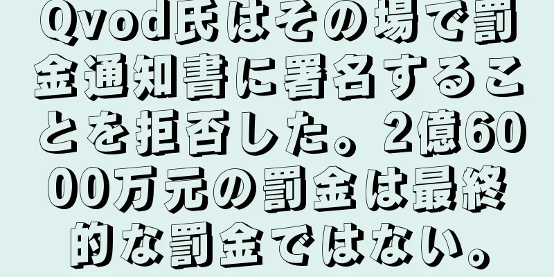 Qvod氏はその場で罰金通知書に署名することを拒否した。2億6000万元の罰金は最終的な罰金ではない。