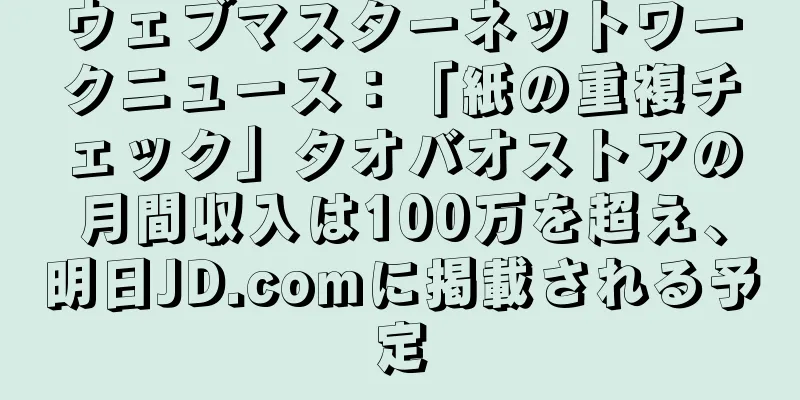 ウェブマスターネットワークニュース：「紙の重複チェック」タオバオストアの月間収入は100万を超え、明日JD.comに掲載される予定