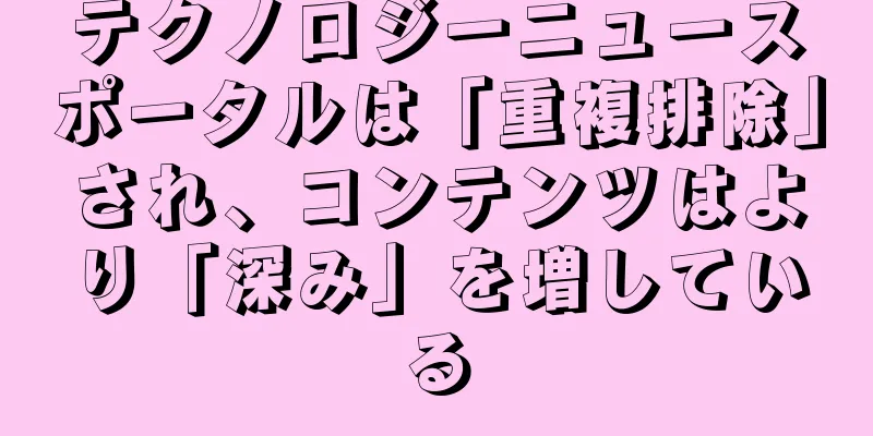 テクノロジーニュースポータルは「重複排除」され、コンテンツはより「深み」を増している