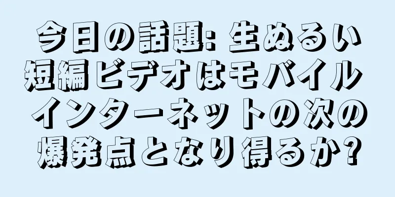 今日の話題: 生ぬるい短編ビデオはモバイル インターネットの次の爆発点となり得るか?