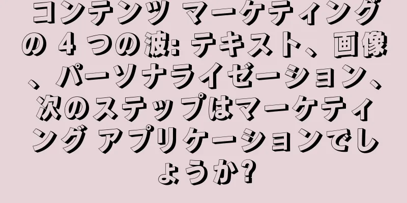 コンテンツ マーケティングの 4 つの波: テキスト、画像、パーソナライゼーション、次のステップはマーケティング アプリケーションでしょうか?
