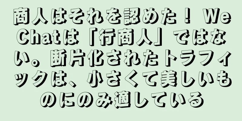 商人はそれを認めた！ WeChatは「行商人」ではない。断片化されたトラフィックは、小さくて美しいものにのみ適している