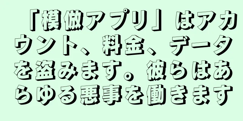 「模倣アプリ」はアカウント、料金、データを盗みます。彼らはあらゆる悪事を働きます