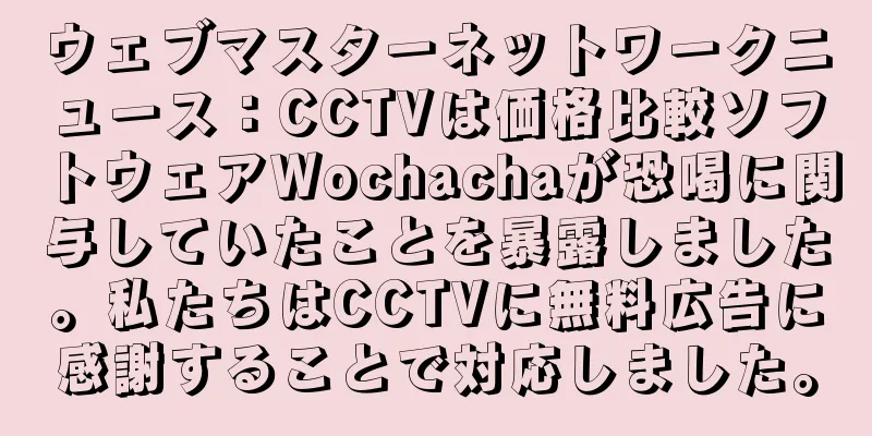 ウェブマスターネットワークニュース：CCTVは価格比較ソフトウェアWochachaが恐喝に関与していたことを暴露しました。私たちはCCTVに無料広告に感謝することで対応しました。