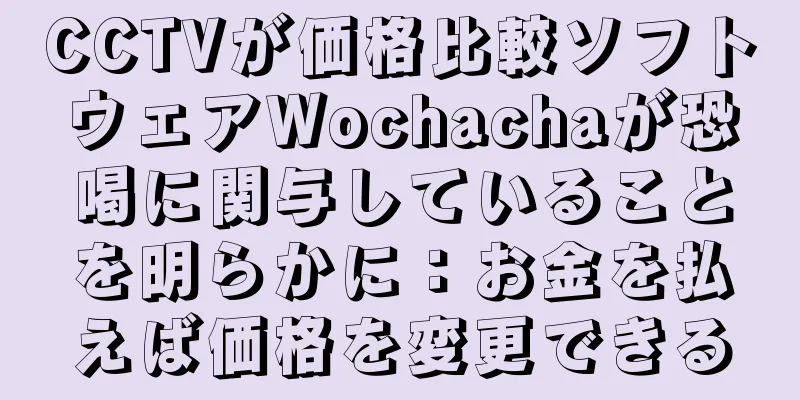 CCTVが価格比較ソフトウェアWochachaが恐喝に関与していることを明らかに：お金を払えば価格を変更できる