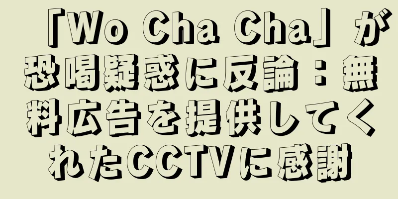 「Wo Cha Cha」が恐喝疑惑に反論：無料広告を提供してくれたCCTVに感謝