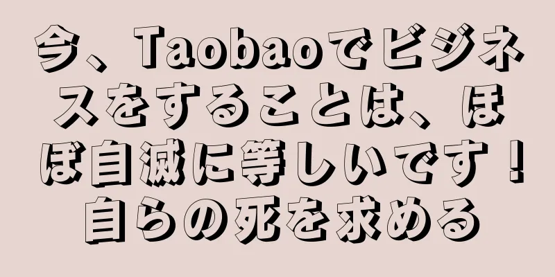 今、Taobaoでビジネスをすることは、ほぼ自滅に等しいです！自らの死を求める