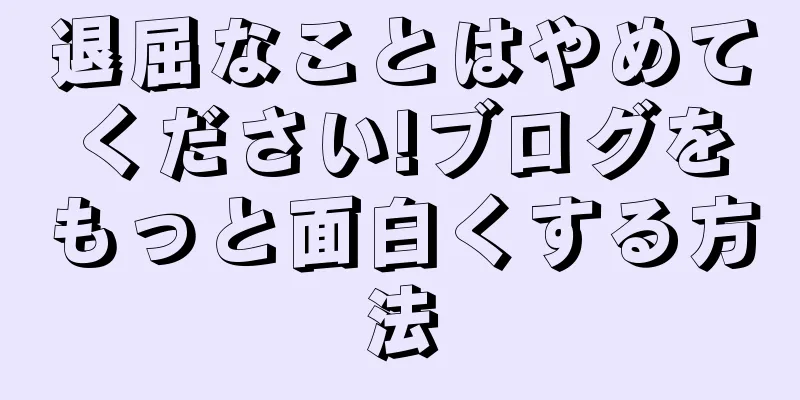 退屈なことはやめてください!ブログをもっと面白くする方法