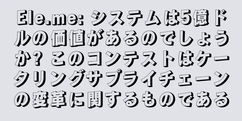 Ele.me: システムは5億ドルの価値があるのでしょうか? このコンテストはケータリングサプライチェーンの変革に関するものである