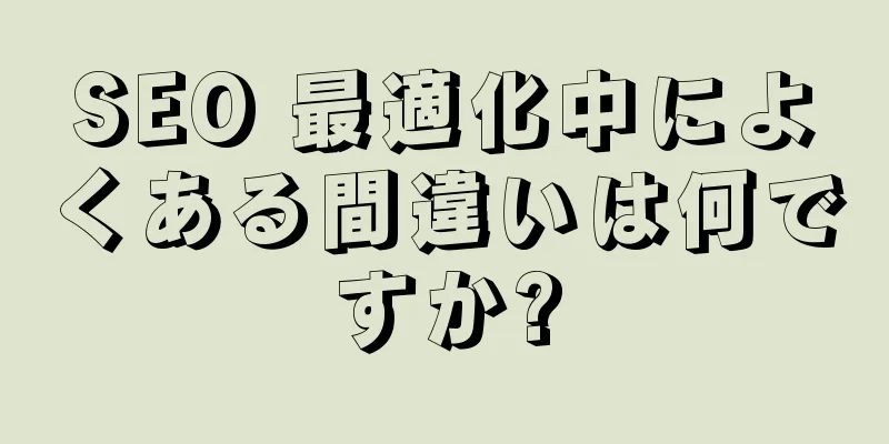 SEO 最適化中によくある間違いは何ですか?