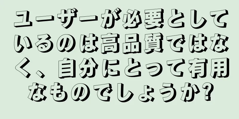 ユーザーが必要としているのは高品質ではなく、自分にとって有用なものでしょうか?