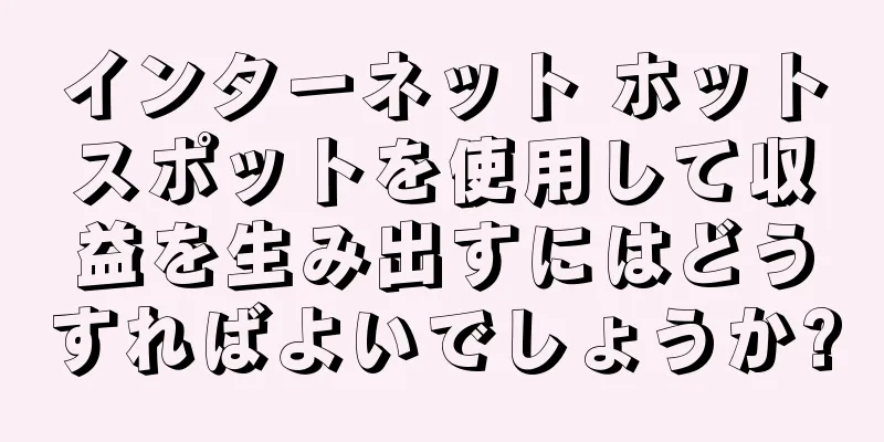 インターネット ホットスポットを使用して収益を生み出すにはどうすればよいでしょうか?