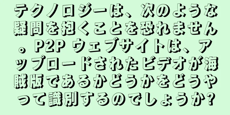テクノロジーは、次のような疑問を抱くことを恐れません。P2P ウェブサイトは、アップロードされたビデオが海賊版であるかどうかをどうやって識別するのでしょうか?
