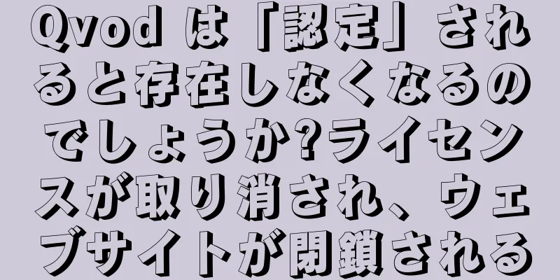 Qvod は「認定」されると存在しなくなるのでしょうか?ライセンスが取り消され、ウェブサイトが閉鎖される