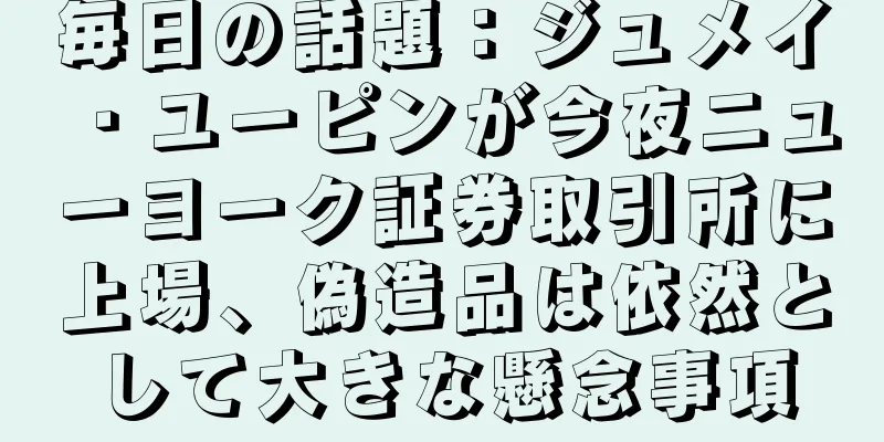 毎日の話題：ジュメイ・ユーピンが今夜ニューヨーク証券取引所に上場、偽造品は依然として大きな懸念事項