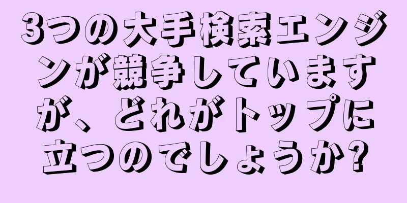 3つの大手検索エンジンが競争していますが、どれがトップに立つのでしょうか?