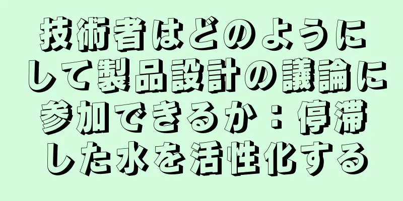 技術者はどのようにして製品設計の議論に参加できるか：停滞した水を活性化する