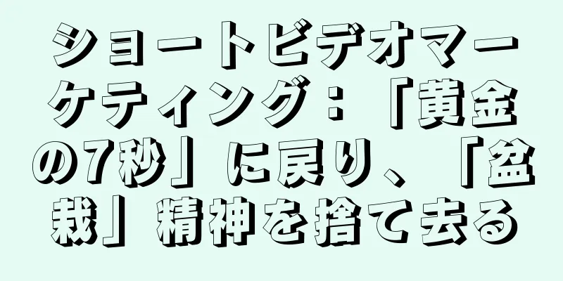 ショートビデオマーケティング：「黄金の7秒」に戻り、「盆栽」精神を捨て去る