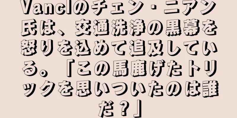 Vanclのチェン・ニアン氏は、交通洗浄の黒幕を怒りを込めて追及している。「この馬鹿げたトリックを思いついたのは誰だ？」