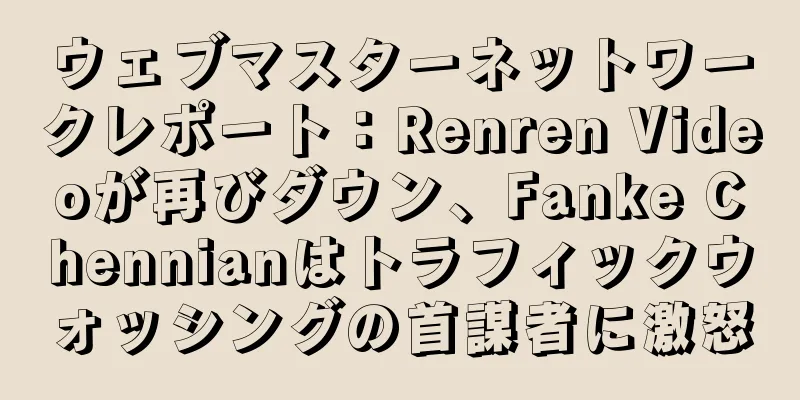 ウェブマスターネットワークレポート：Renren Videoが再びダウン、Fanke Chennianはトラフィックウォッシングの首謀者に激怒