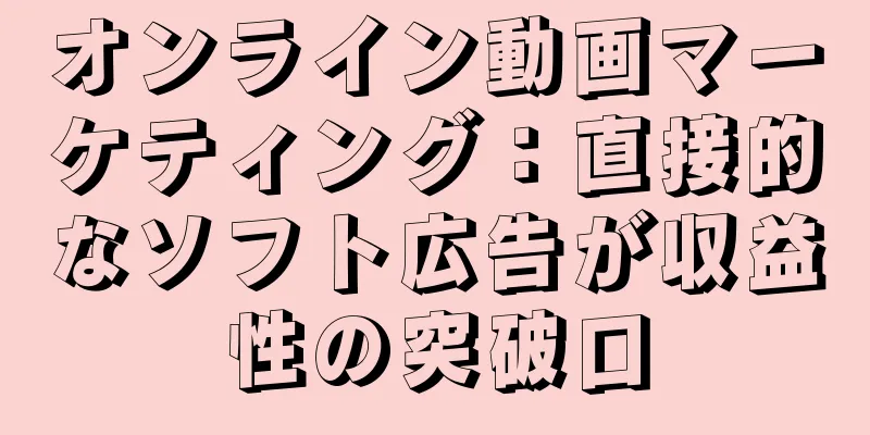 オンライン動画マーケティング：直接的なソフト広告が収益性の突破口