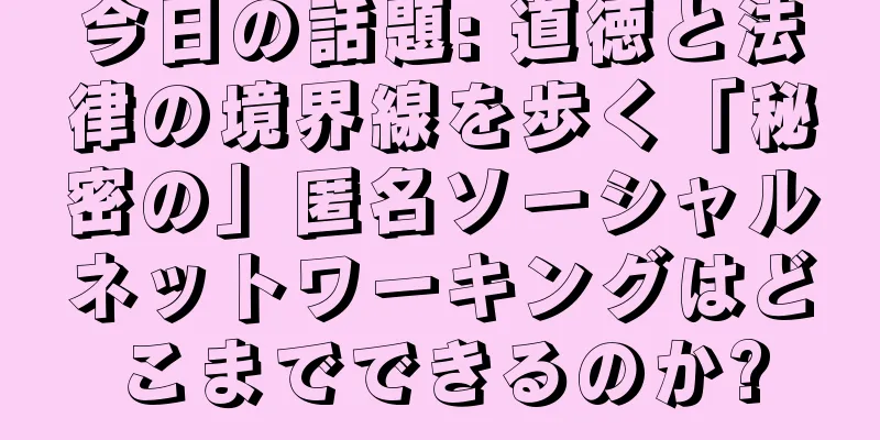 今日の話題: 道徳と法律の境界線を歩く「秘密の」匿名ソーシャルネットワーキングはどこまでできるのか?