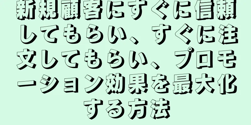 新規顧客にすぐに信頼してもらい、すぐに注文してもらい、プロモーション効果を最大化する方法