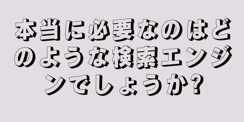 本当に必要なのはどのような検索エンジンでしょうか?